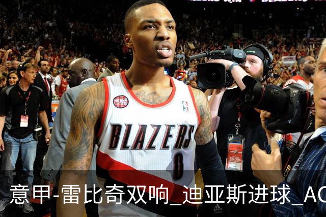 意甲-雷比奇双响 迪亚斯进球 AC米兰4-2夺开门红